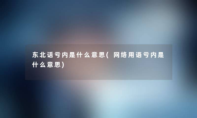 东北话亏内是什么意思(网络用语亏内是什么意思)