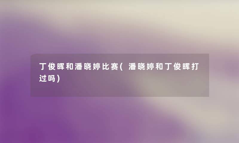 丁俊晖和潘晓婷比赛(潘晓婷和丁俊晖打过吗)