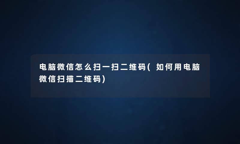 电脑微信怎么扫一扫二维码(如何用电脑微信扫描二维码)