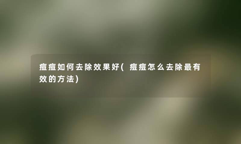 痘痘如何去除效果好(痘痘怎么去除有效的方法)