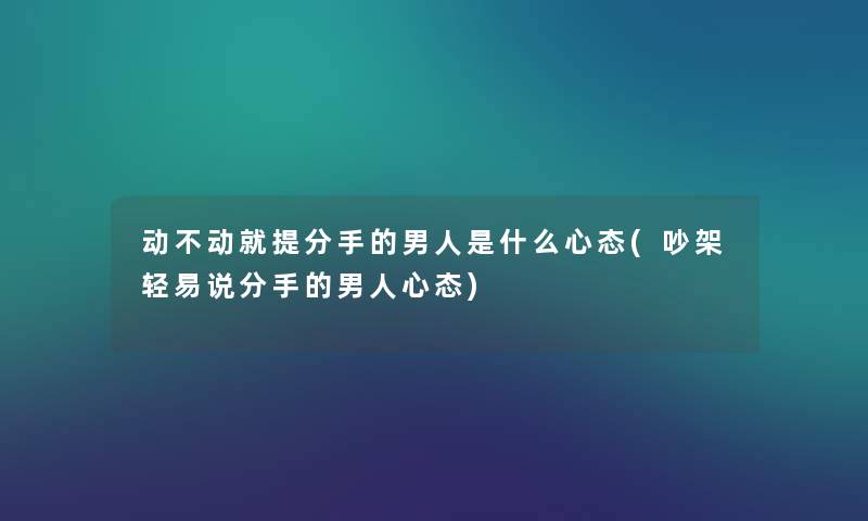 动不动就提分手的男人是什么心态(吵架轻易说分手的男人心态)