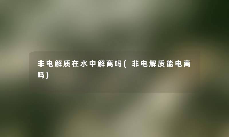 非电解质在水中解离吗(非电解质能电离吗)