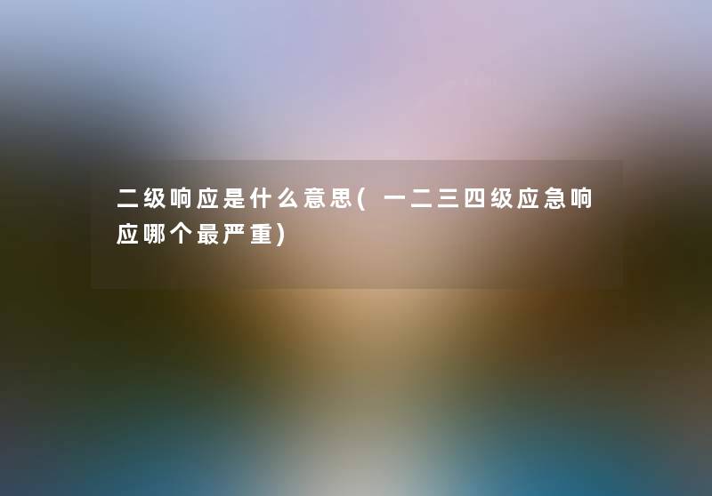 二级响应是什么意思(一二三四级应急响应哪个严重)