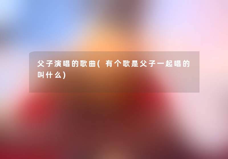 父子演唱的歌曲(有个歌是父子一起唱的叫什么)