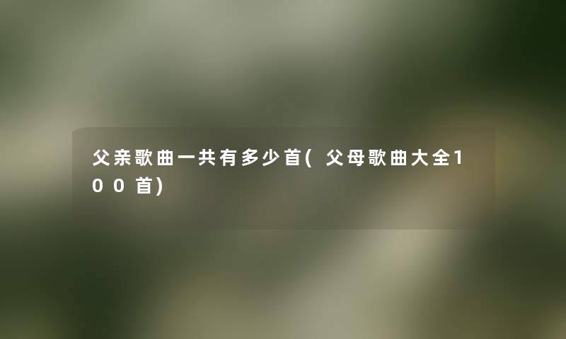 父亲歌曲一共有多少首(父母歌曲大全几首)