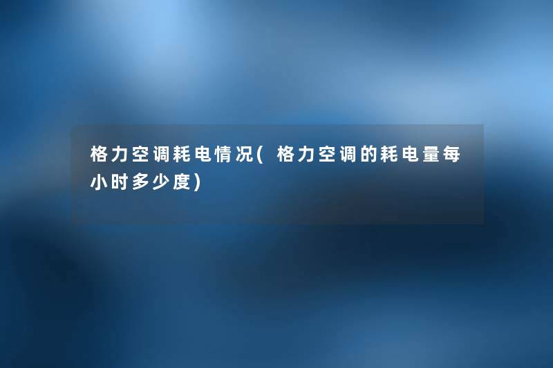 格力空调耗电情况(格力空调的耗电量每小时多少度)