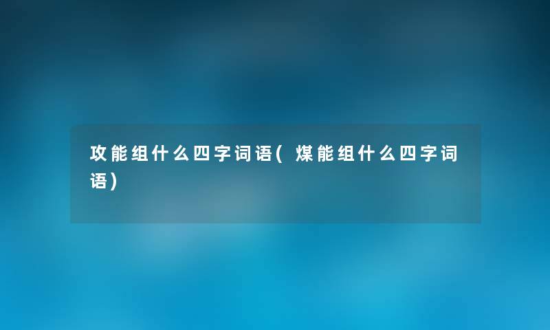 攻能组什么四字词语(煤能组什么四字词语)