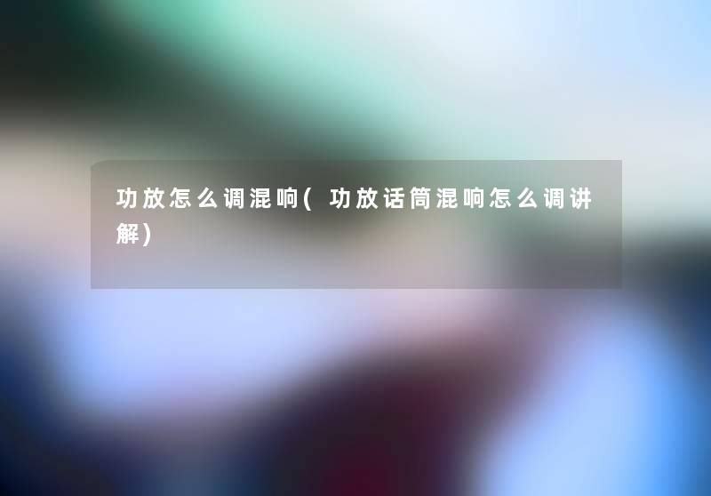 功放怎么调混响(功放话筒混响怎么调讲解)