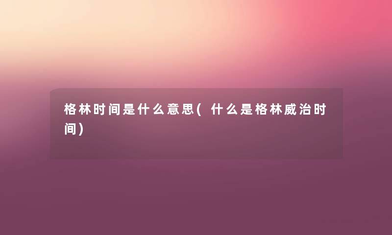 格林时间是什么意思(什么是格林威治时间)