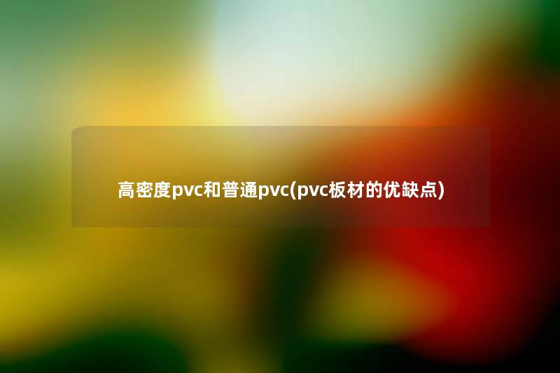 高密度pvc和普通pvc(pvc板材的优缺点)