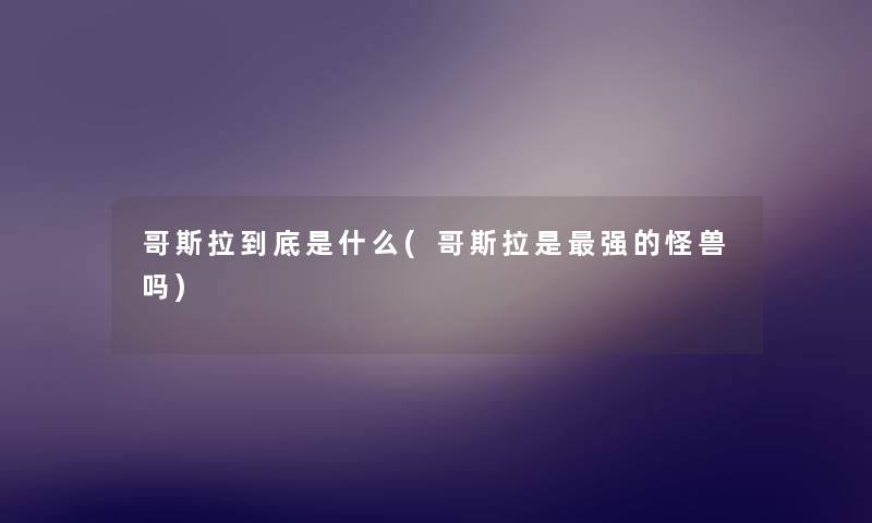 哥斯拉到底是什么(哥斯拉是强的怪兽吗)