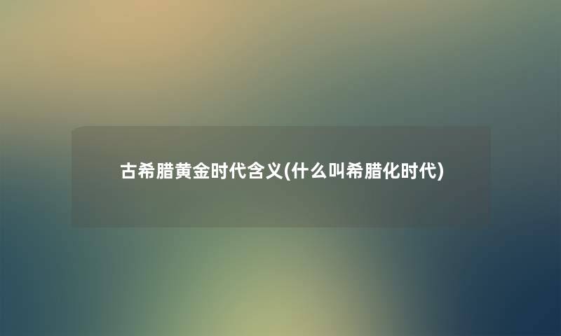 古希腊黄金时代含义(什么叫希腊化时代)