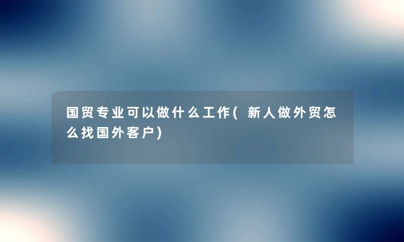 国贸专业可以做什么工作(新人做外贸怎么找国外客户)