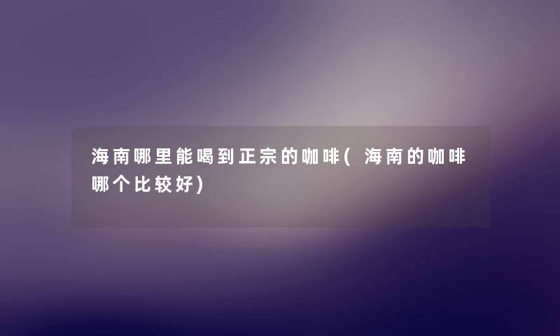 海南哪里能喝到正宗的咖啡(海南的咖啡哪个比较好)