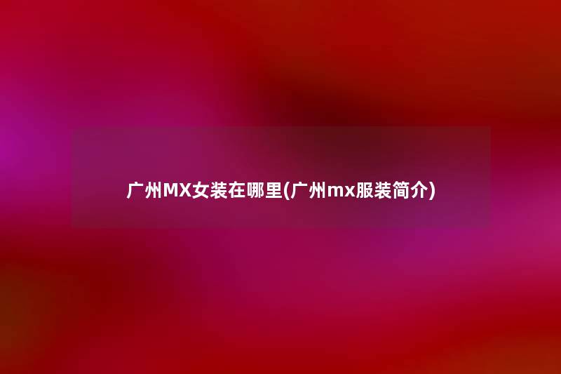 广州MX女装在哪里(广州mx服装简介)