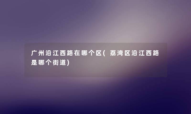 广州沿江西路在哪个区(荔湾区沿江西路是哪个街道)