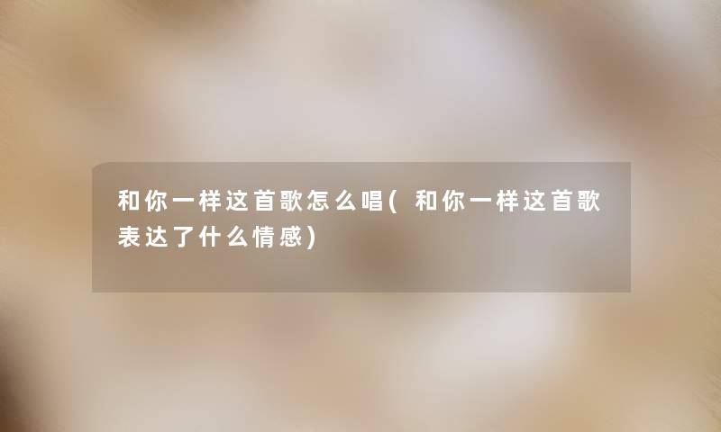 和你一样这首歌怎么唱(和你一样这首歌表达了什么情感)