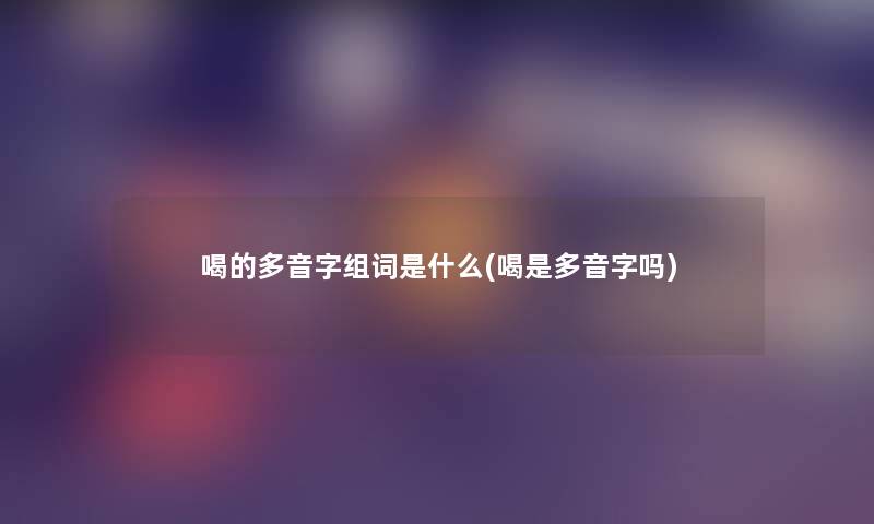 喝的多音字组词是什么(喝是多音字吗)