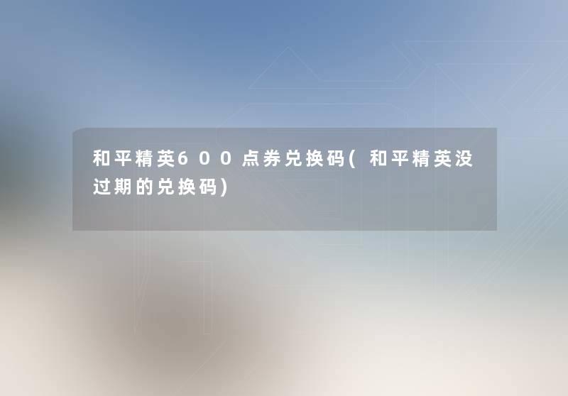 和平精英600点券兑换码(和平精英没过期的兑换码)