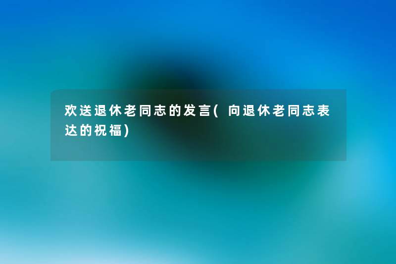 欢送退休老同志的发言(向退休老同志表达的祝福)