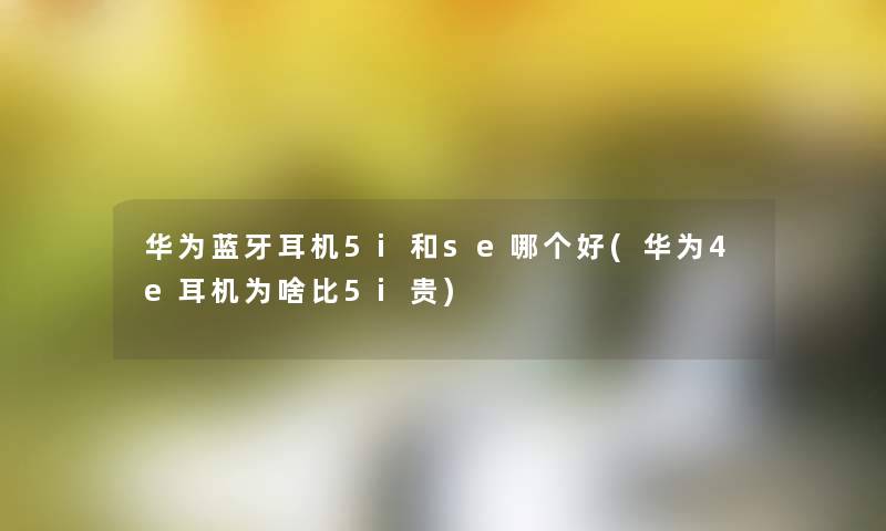 华为蓝牙耳机5i和se哪个好(华为4e耳机为啥比5i贵)