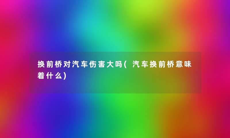 换前桥对汽车伤害大吗(汽车换前桥意味着什么)