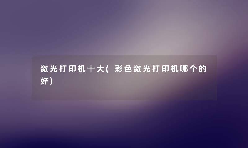 激光打印机一些(彩色激光打印机哪个的好)