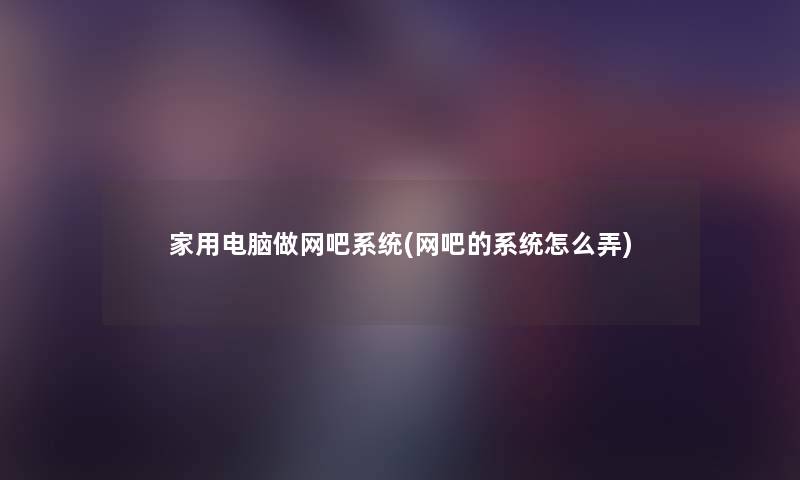 家用电脑做网吧系统(网吧的系统怎么弄)