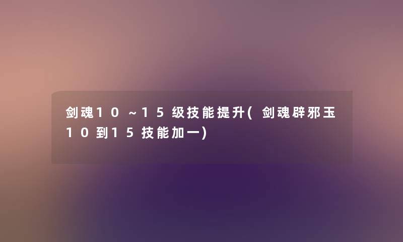 剑魂10～15级技能提升(剑魂辟邪玉10到15技能加一)