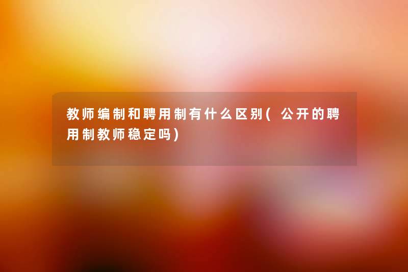 教师编制和聘用制有什么区别(公开的聘用制教师稳定吗)