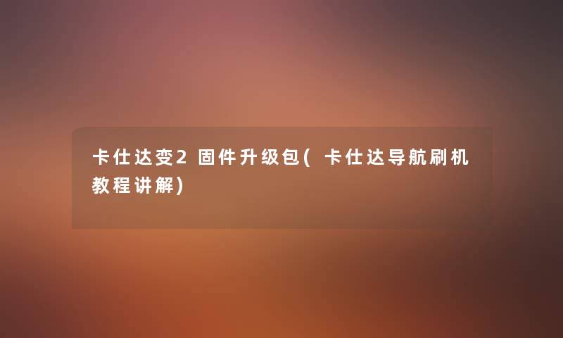 卡仕达变2固件升级包(卡仕达导航刷机教程讲解)