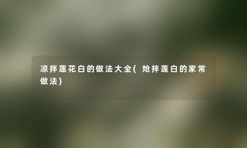 凉拌莲花白的做法大全(炝拌莲白的家常做法)