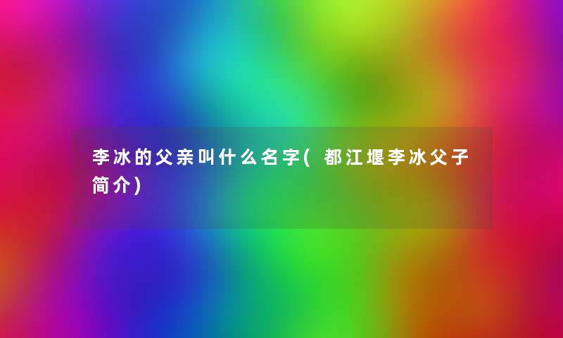 李冰的父亲叫什么名字(都江堰李冰父子简介)