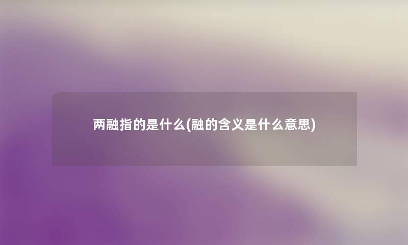 两融指的是什么(融的含义是什么意思)