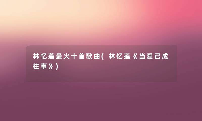 林忆莲火十首歌曲(林忆莲《当爱已成往事》)