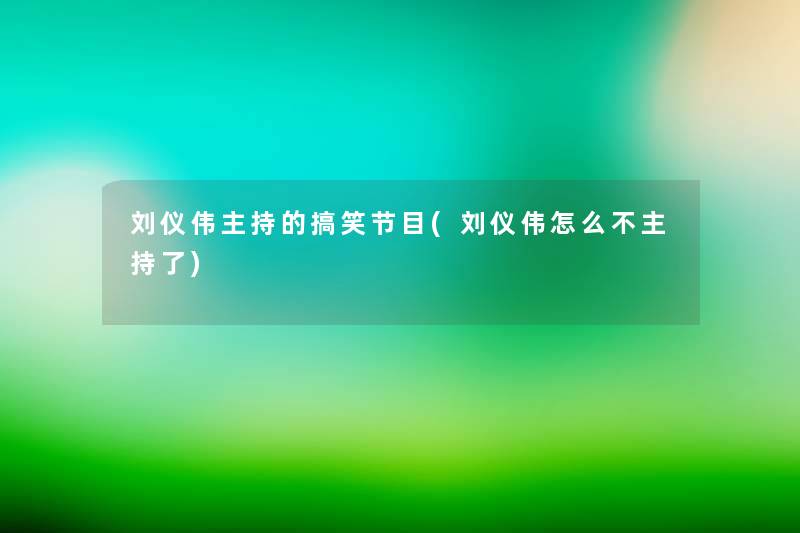 刘仪伟主持的搞笑节目(刘仪伟怎么不主持了)