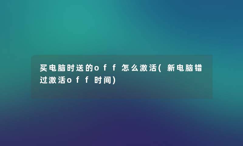 买电脑时送的off怎么激活(新电脑错过激活off时间)