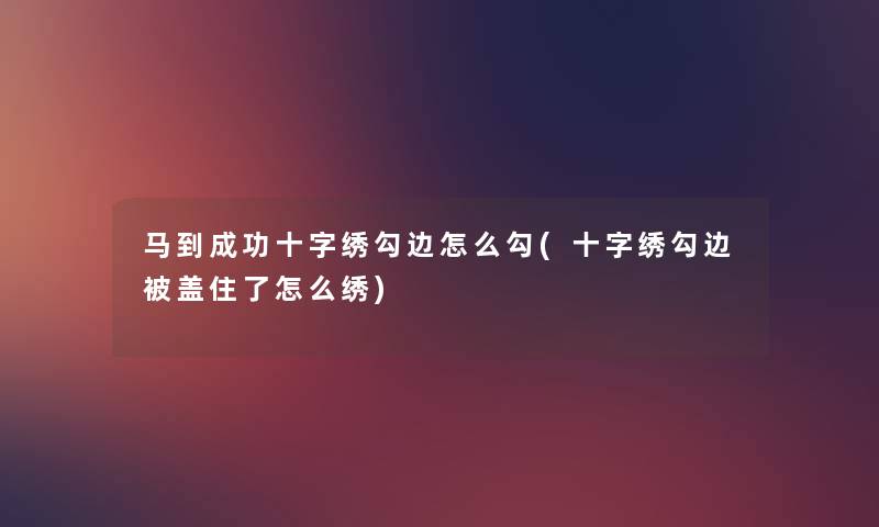 马到成功十字绣勾边怎么勾(十字绣勾边被盖住了怎么绣)