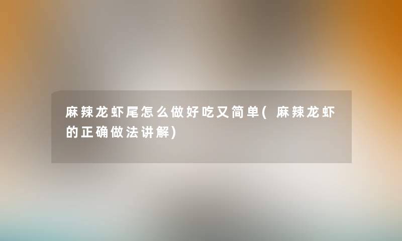 麻辣龙虾尾怎么做好吃又简单(麻辣龙虾的正确做法讲解)