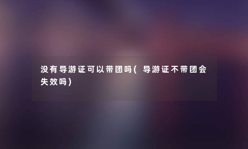 没有导游证可以带团吗(导游证不带团会失效吗)