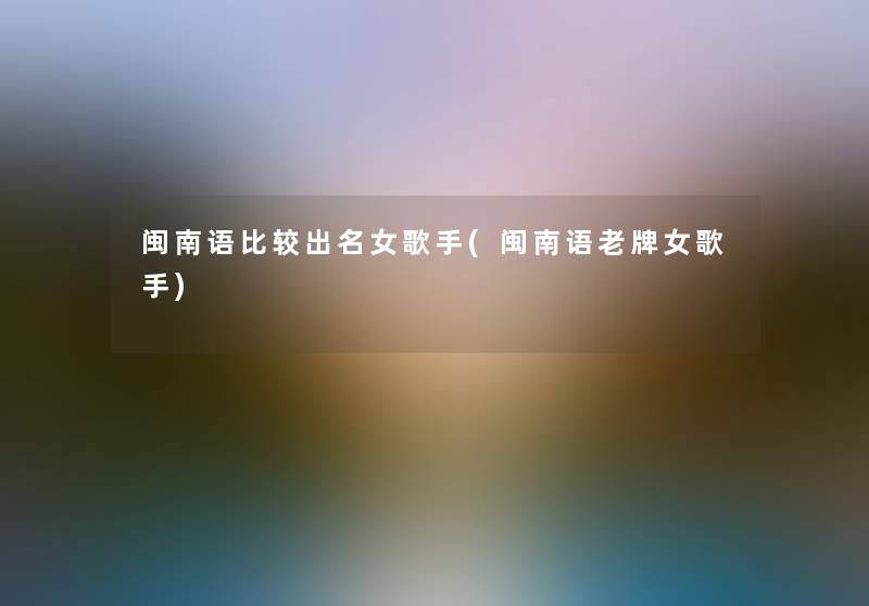 闽南语比较出名女歌手(闽南语老牌女歌手)