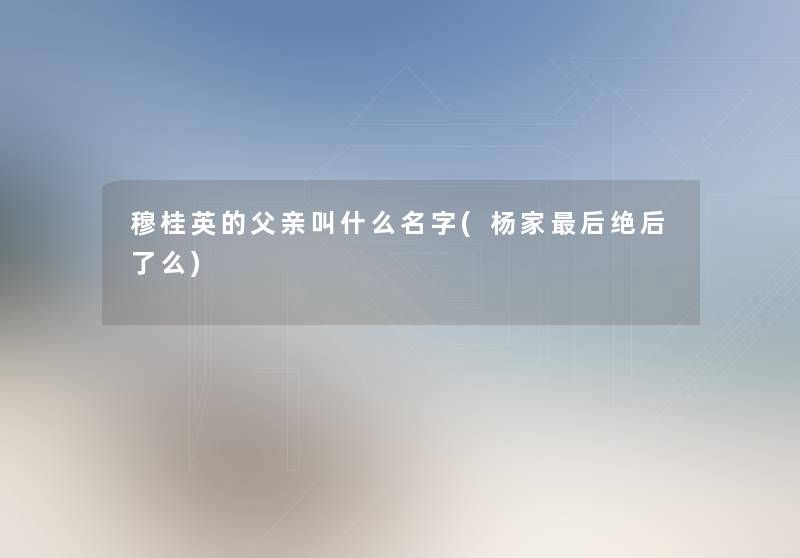 穆桂英的父亲叫什么名字(杨家这里要说绝后了么)