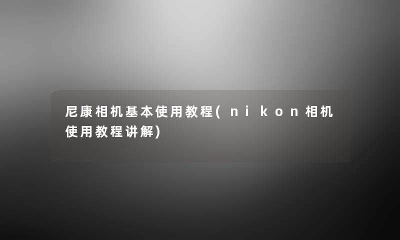 尼康相机基本使用教程(nikon相机使用教程讲解)