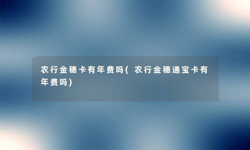 农行金穗卡有年费吗(农行金穗通宝卡有年费吗)