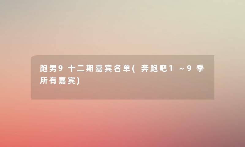 跑男9十二期嘉宾名单(奔跑吧1～9季所有嘉宾)