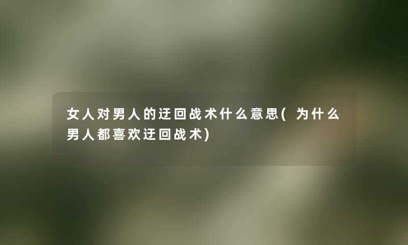 女人对男人的迂回战术什么意思(为什么男人都喜欢迂回战术)