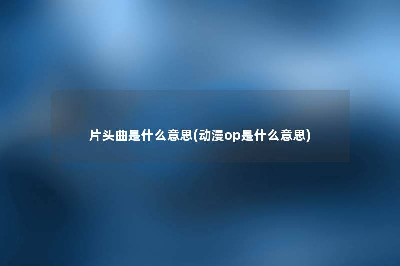 片头曲是什么意思(动漫op是什么意思)