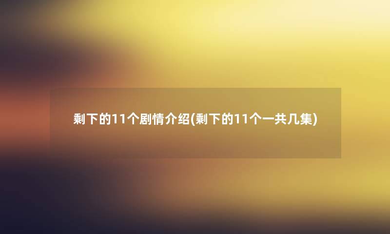 剩下的11个剧情介绍(剩下的11个一共几集)