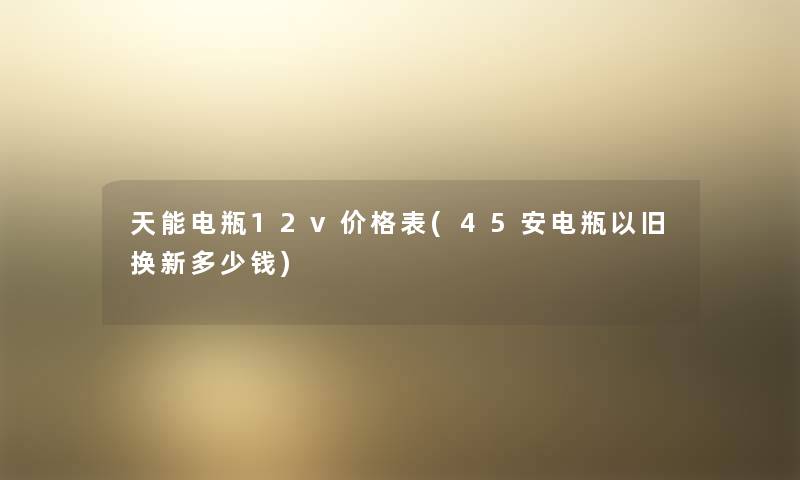 天能电瓶12v价格表(45安电瓶以旧换新多少钱)