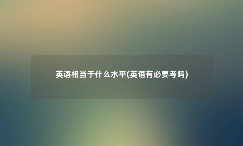 英语相当于什么水平(英语有必要考吗)